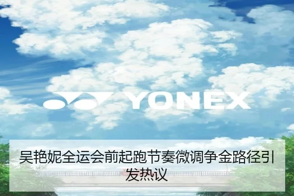 吴艳妮全运会前起跑节奏微调争金路径引发热议