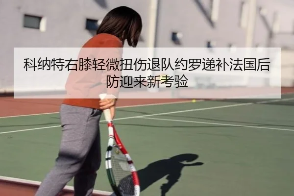 科纳特右膝轻微扭伤退队约罗递补法国后防迎来新考验