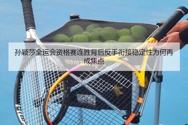 孙颖莎全运会资格赛连胜背后反手衔接稳定性为何再成焦点
